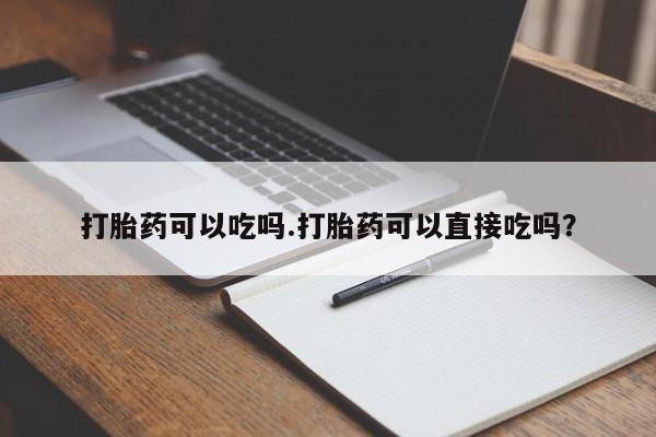 打胎药大月份用联系微信打胎药可以吃吗.打胎药可以直接吃吗？
