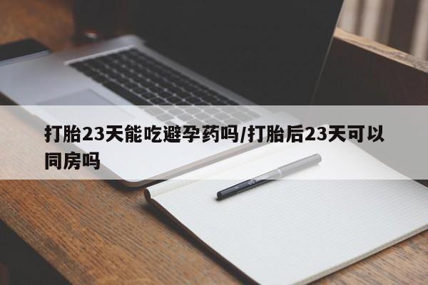 打胎药大月份用联系微信打胎23天能吃避孕药吗/打胎后23天可以同房吗