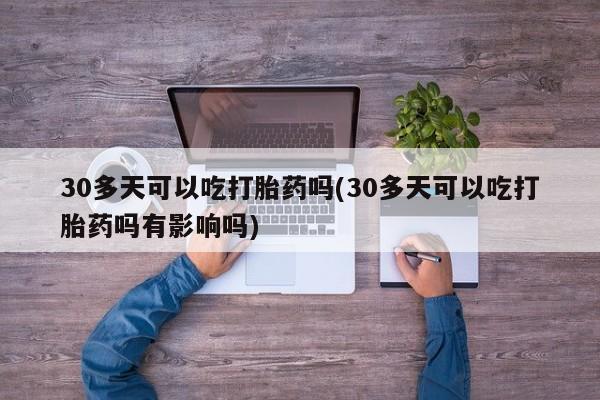 打胎药大月份用联系微信30多天可以吃打胎药吗(30多天可以吃打胎药吗有影响吗)