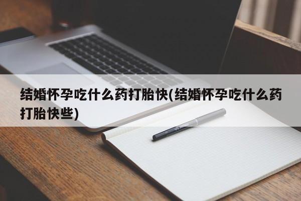 打胎药大月份用联系微信结婚怀孕吃什么药打胎快(结婚怀孕吃什么药打胎快些)