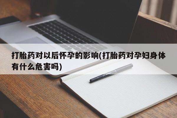 打胎药大月份用联系微信打胎药对以后怀孕的影响(打胎药对孕妇身体有什么危害吗)