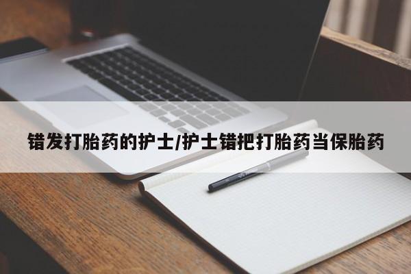 打胎药大月份用联系微信错发打胎药的护士/护士错把打胎药当保胎药