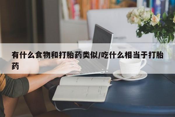 打胎药大月份用联系微信有什么食物和打胎药类似/吃什么相当于打胎药