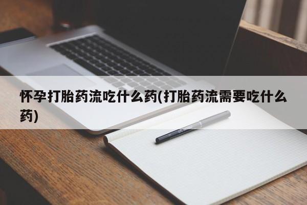 打胎药大月份用联系微信怀孕打胎药流吃什么药(打胎药流需要吃什么药)