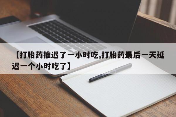 打胎药大月份用联系微信【打胎药推迟了一小时吃,打胎药最后一天延迟一个小时吃了】