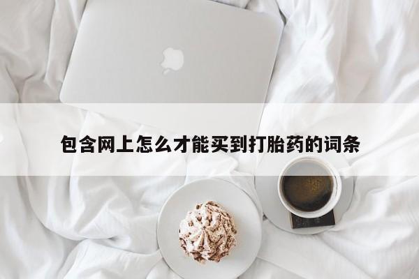 打胎药大月份用联系微信包含网上怎么才能买到打胎药的词条