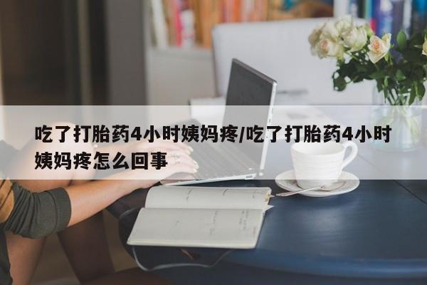 打胎药大月份用联系微信吃了打胎药4小时姨妈疼/吃了打胎药4小时姨妈疼怎么回事
