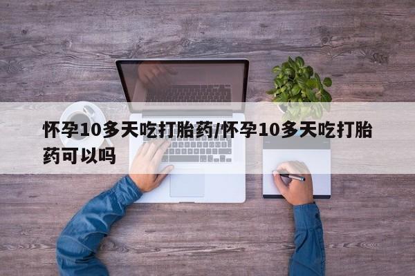 打胎药大月份用联系微信怀孕10多天吃打胎药/怀孕10多天吃打胎药可以吗