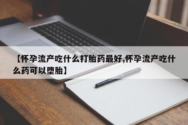 打胎药大月份用联系微信【怀孕流产吃什么打胎药最好,怀孕流产吃什么药可以堕胎】