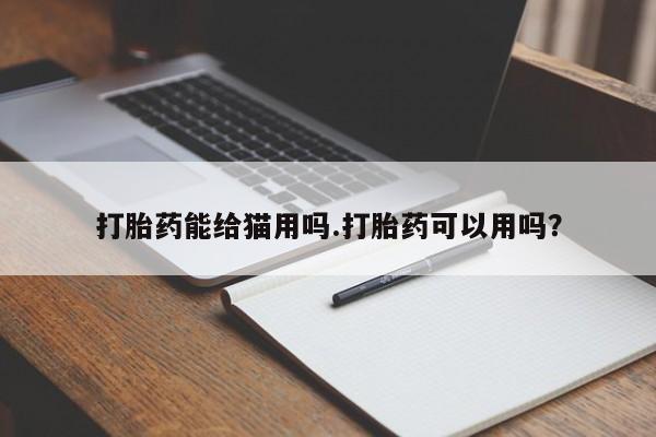 打胎药大月份用联系微信打胎药能给猫用吗.打胎药可以用吗？
