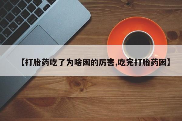 打胎药大月份用联系微信【打胎药吃了为啥困的厉害,吃完打胎药困】