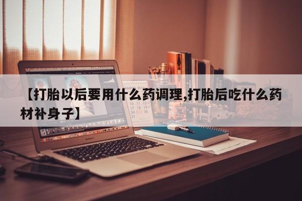 打胎药大月份用联系微信【打胎以后要用什么药调理,打胎后吃什么药材补身子】