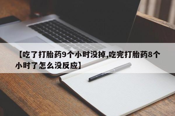 打胎药大月份用联系微信【吃了打胎药9个小时没掉,吃完打胎药8个小时了怎么没反应】