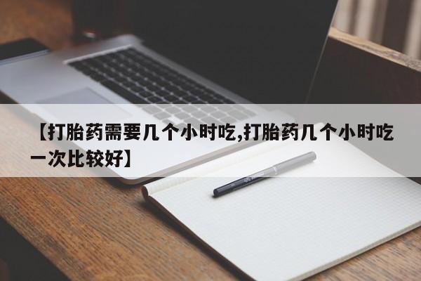 打胎药大月份用联系微信【打胎药需要几个小时吃,打胎药几个小时吃一次比较好】
