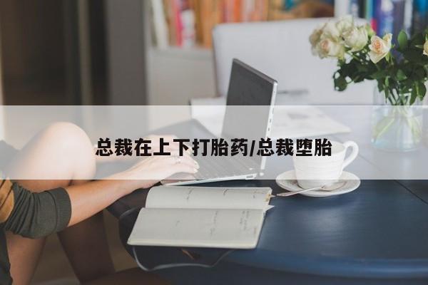 打胎药大月份用联系微信总裁在上下打胎药/总裁堕胎