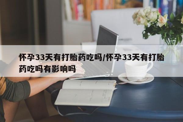 打胎药大月份用联系微信怀孕33天有打胎药吃吗/怀孕33天有打胎药吃吗有影响吗