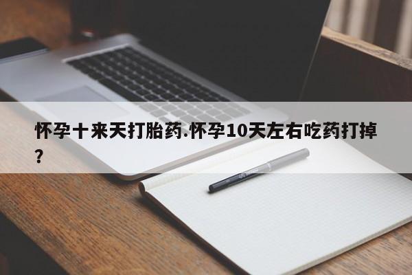 打胎药大月份用联系微信怀孕十来天打胎药.怀孕10天左右吃药打掉?