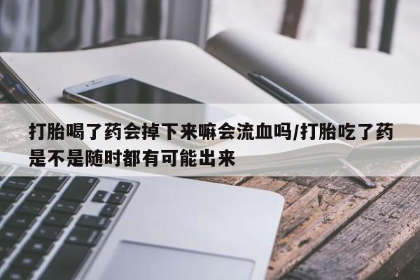 打胎药大月份用联系微信打胎喝了药会掉下来嘛会流血吗/打胎吃了药是不是随时都有可能出来