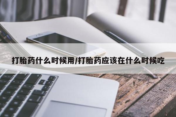 打胎药大月份用联系微信打胎药什么时候用/打胎药应该在什么时候吃
