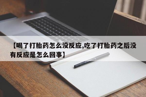 打胎药大月份用联系微信【喝了打胎药怎么没反应,吃了打胎药之后没有反应是怎么回事】