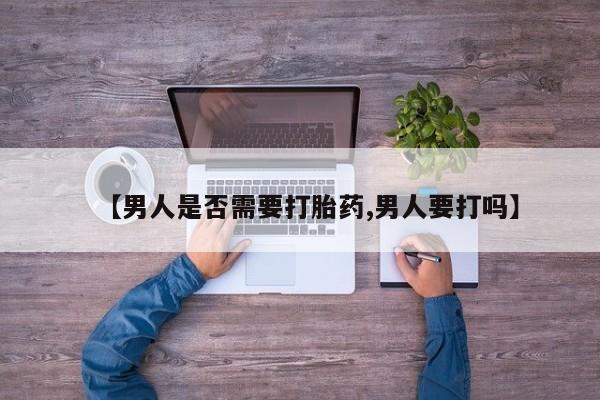 打胎药大月份用联系微信【男人是否需要打胎药,男人要打吗】