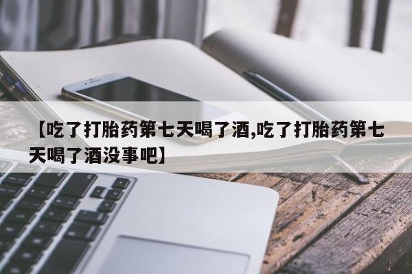 打胎药大月份用联系微信【吃了打胎药第七天喝了酒,吃了打胎药第七天喝了酒没事吧】