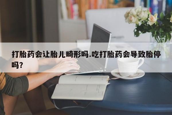 打胎药大月份用联系微信打胎药会让胎儿畸形吗.吃打胎药会导致胎停吗？